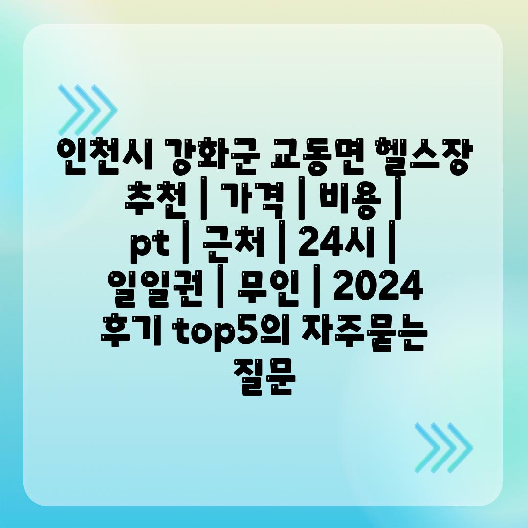 인천시 강화군 교동면 헬스장 추천 | 가격 | 비용 | pt | 근처 | 24시 | 일일권 | 무인 | 2024 후기 top5