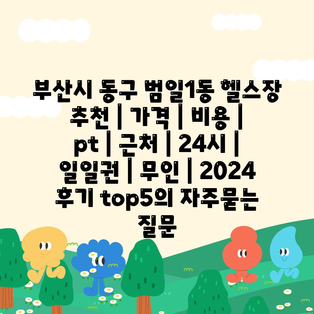 부산시 동구 범일1동 헬스장 추천 | 가격 | 비용 | pt | 근처 | 24시 | 일일권 | 무인 | 2024 후기 top5