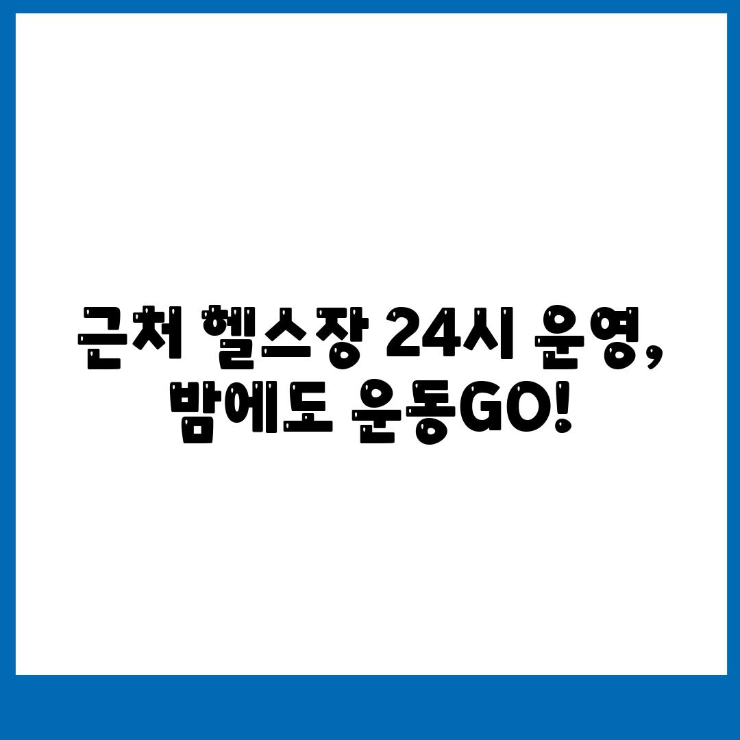 근처 헬스장 24시 운영, 밤에도 운동GO!