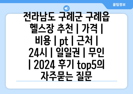 전라남도 구례군 구례읍 헬스장 추천 | 가격 | 비용 | pt | 근처 | 24시 | 일일권 | 무인 | 2024 후기 top5