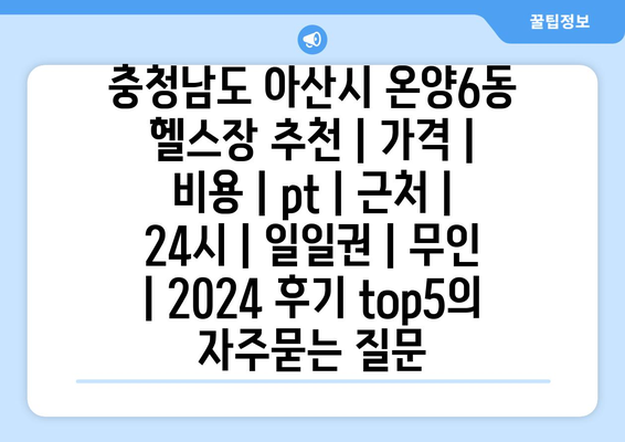 충청남도 아산시 온양6동 헬스장 추천 | 가격 | 비용 | pt | 근처 | 24시 | 일일권 | 무인 | 2024 후기 top5