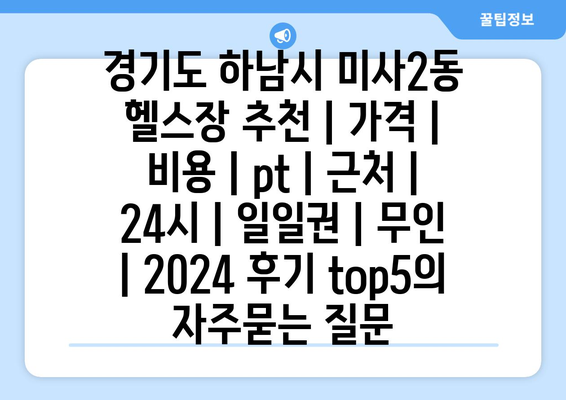 경기도 하남시 미사2동 헬스장 추천 | 가격 | 비용 | pt | 근처 | 24시 | 일일권 | 무인 | 2024 후기 top5