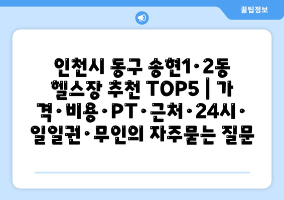 인천시 동구 송현1·2동 헬스장 추천 TOP5 | 가격·비용·PT·근처·24시·일일권·무인