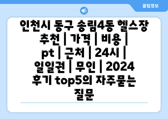 인천시 동구 송림4동 헬스장 추천 | 가격 | 비용 | pt | 근처 | 24시 | 일일권 | 무인 | 2024 후기 top5