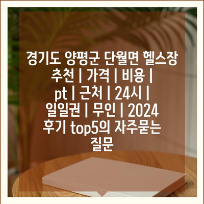 경기도 양평군 단월면 헬스장 추천 | 가격 | 비용 | pt | 근처 | 24시 | 일일권 | 무인 | 2024 후기 top5