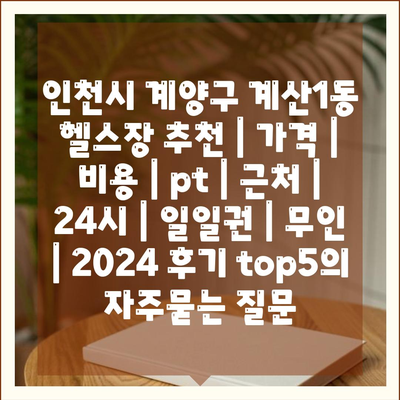 인천시 계양구 계산1동 헬스장 추천 | 가격 | 비용 | pt | 근처 | 24시 | 일일권 | 무인 | 2024 후기 top5