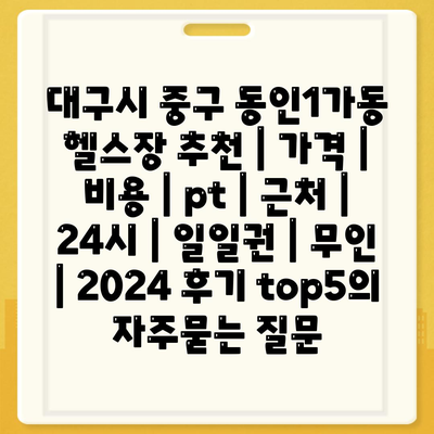 대구시 중구 동인1가동 헬스장 추천 | 가격 | 비용 | pt | 근처 | 24시 | 일일권 | 무인 | 2024 후기 top5