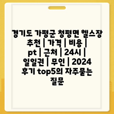 경기도 가평군 청평면 헬스장 추천 | 가격 | 비용 | pt | 근처 | 24시 | 일일권 | 무인 | 2024 후기 top5