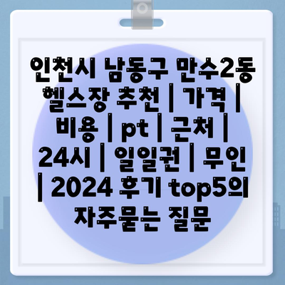 인천시 남동구 만수2동 헬스장 추천 | 가격 | 비용 | pt | 근처 | 24시 | 일일권 | 무인 | 2024 후기 top5