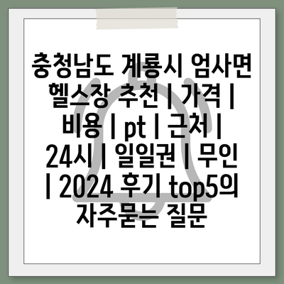 충청남도 계룡시 엄사면 헬스장 추천 | 가격 | 비용 | pt | 근처 | 24시 | 일일권 | 무인 | 2024 후기 top5