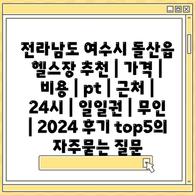 전라남도 여수시 돌산읍 헬스장 추천 | 가격 | 비용 | pt | 근처 | 24시 | 일일권 | 무인 | 2024 후기 top5