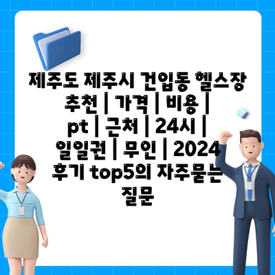 제주도 제주시 건입동 헬스장 추천 | 가격 | 비용 | pt | 근처 | 24시 | 일일권 | 무인 | 2024 후기 top5