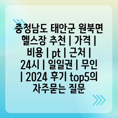 충청남도 태안군 원북면 헬스장 추천 | 가격 | 비용 | pt | 근처 | 24시 | 일일권 | 무인 | 2024 후기 top5