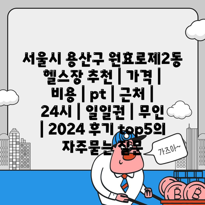 서울시 용산구 원효로제2동 헬스장 추천 | 가격 | 비용 | pt | 근처 | 24시 | 일일권 | 무인 | 2024 후기 top5