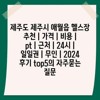 제주도 제주시 애월읍 헬스장 추천 | 가격 | 비용 | pt | 근처 | 24시 | 일일권 | 무인 | 2024 후기 top5