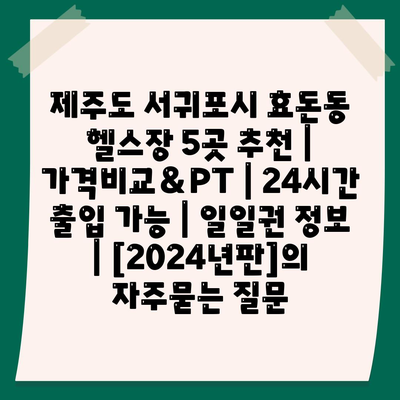 제주도 서귀포시 효돈동 헬스장 5곳 추천 | 가격비교＆PT | 24시간 출입 가능 | 일일권 정보 | [2024년판]