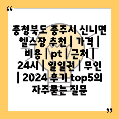 충청북도 충주시 신니면 헬스장 추천 | 가격 | 비용 | pt | 근처 | 24시 | 일일권 | 무인 | 2024 후기 top5