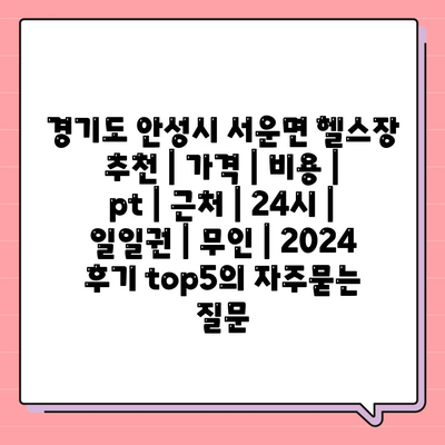 경기도 안성시 서운면 헬스장 추천 | 가격 | 비용 | pt | 근처 | 24시 | 일일권 | 무인 | 2024 후기 top5