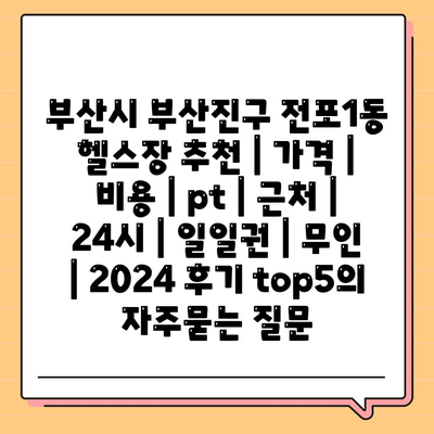 부산시 부산진구 전포1동 헬스장 추천 | 가격 | 비용 | pt | 근처 | 24시 | 일일권 | 무인 | 2024 후기 top5