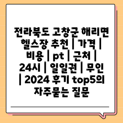 전라북도 고창군 해리면 헬스장 추천 | 가격 | 비용 | pt | 근처 | 24시 | 일일권 | 무인 | 2024 후기 top5