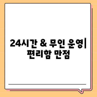 24시간 & 무인 운영| 편리함 만점