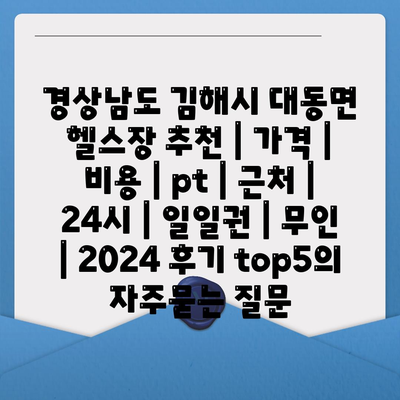 경상남도 김해시 대동면 헬스장 추천 | 가격 | 비용 | pt | 근처 | 24시 | 일일권 | 무인 | 2024 후기 top5