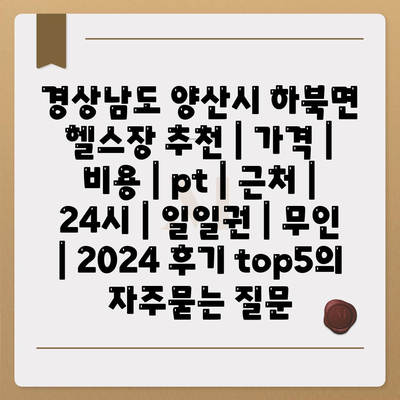 경상남도 양산시 하북면 헬스장 추천 | 가격 | 비용 | pt | 근처 | 24시 | 일일권 | 무인 | 2024 후기 top5