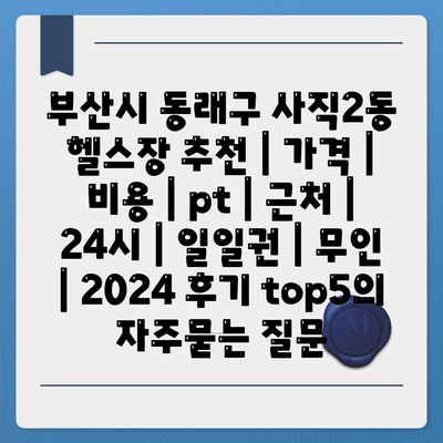 부산시 동래구 사직2동 헬스장 추천 | 가격 | 비용 | pt | 근처 | 24시 | 일일권 | 무인 | 2024 후기 top5