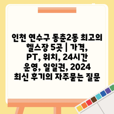 인천 연수구 동춘2동 최고의 헬스장 5곳 | 가격, PT, 위치, 24시간 운영, 일일권, 2024 최신 후기