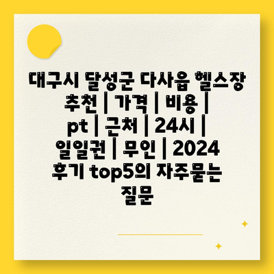 대구시 달성군 다사읍 헬스장 추천 | 가격 | 비용 | pt | 근처 | 24시 | 일일권 | 무인 | 2024 후기 top5