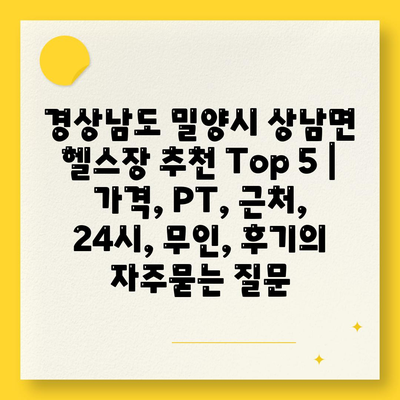 경상남도 밀양시 상남면 헬스장 추천 Top 5 | 가격, PT, 근처, 24시, 무인, 후기