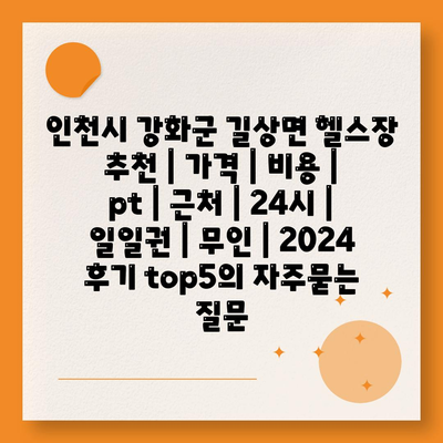 인천시 강화군 길상면 헬스장 추천 | 가격 | 비용 | pt | 근처 | 24시 | 일일권 | 무인 | 2024 후기 top5