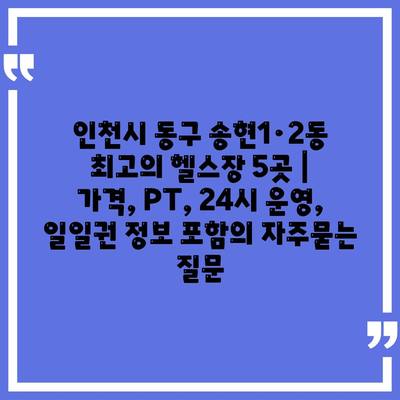 인천시 동구 송현1·2동 최고의 헬스장 5곳 | 가격, PT, 24시 운영, 일일권 정보 포함