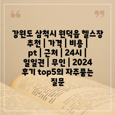 강원도 삼척시 원덕읍 헬스장 추천 | 가격 | 비용 | pt | 근처 | 24시 | 일일권 | 무인 | 2024 후기 top5