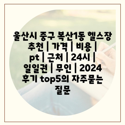 울산시 중구 복산1동 헬스장 추천 | 가격 | 비용 | pt | 근처 | 24시 | 일일권 | 무인 | 2024 후기 top5