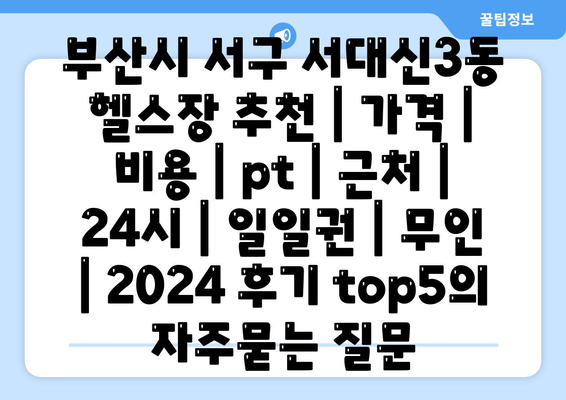 부산시 서구 서대신3동 헬스장 추천 | 가격 | 비용 | pt | 근처 | 24시 | 일일권 | 무인 | 2024 후기 top5