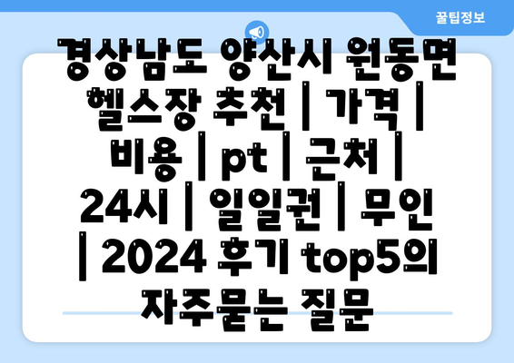 경상남도 양산시 원동면 헬스장 추천 | 가격 | 비용 | pt | 근처 | 24시 | 일일권 | 무인 | 2024 후기 top5