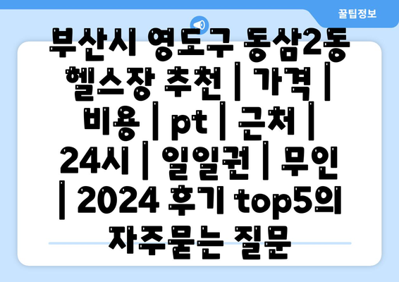 부산시 영도구 동삼2동 헬스장 추천 | 가격 | 비용 | pt | 근처 | 24시 | 일일권 | 무인 | 2024 후기 top5