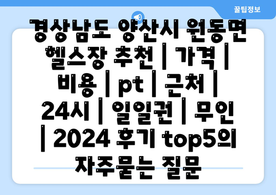 경상남도 양산시 원동면 헬스장 추천 | 가격 | 비용 | pt | 근처 | 24시 | 일일권 | 무인 | 2024 후기 top5