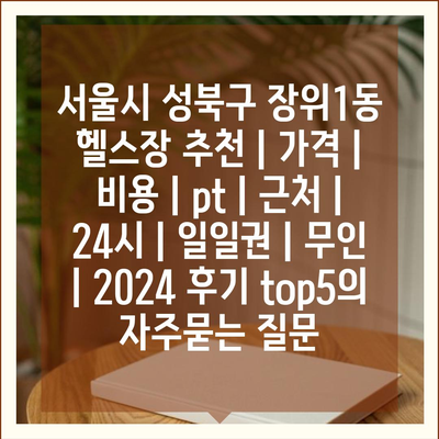 서울시 성북구 장위1동 헬스장 추천 | 가격 | 비용 | pt | 근처 | 24시 | 일일권 | 무인 | 2024 후기 top5