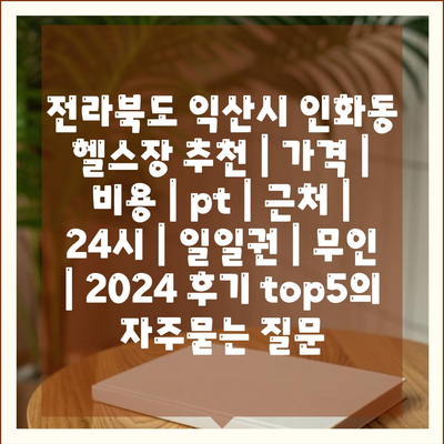 전라북도 익산시 인화동 헬스장 추천 | 가격 | 비용 | pt | 근처 | 24시 | 일일권 | 무인 | 2024 후기 top5