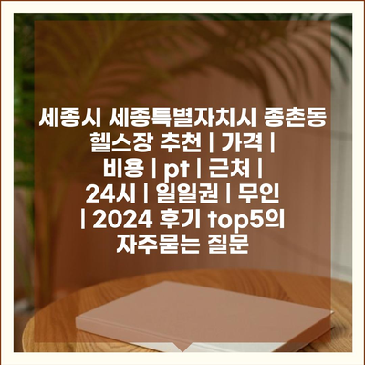 세종시 세종특별자치시 종촌동 헬스장 추천 | 가격 | 비용 | pt | 근처 | 24시 | 일일권 | 무인 | 2024 후기 top5