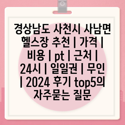 경상남도 사천시 사남면 헬스장 추천 | 가격 | 비용 | pt | 근처 | 24시 | 일일권 | 무인 | 2024 후기 top5