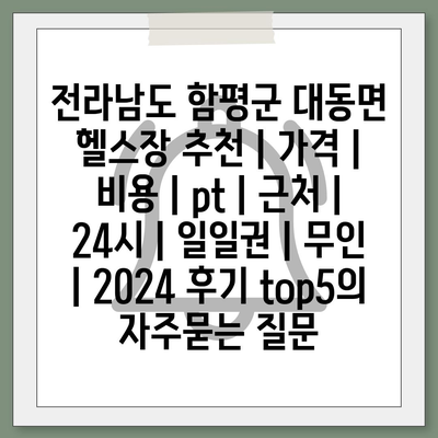 전라남도 함평군 대동면 헬스장 추천 | 가격 | 비용 | pt | 근처 | 24시 | 일일권 | 무인 | 2024 후기 top5