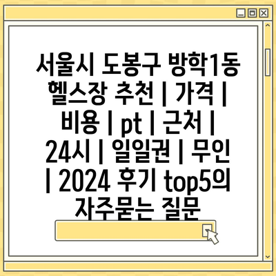 서울시 도봉구 방학1동 헬스장 추천 | 가격 | 비용 | pt | 근처 | 24시 | 일일권 | 무인 | 2024 후기 top5