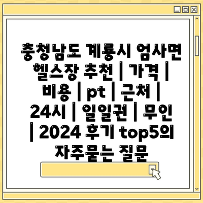 충청남도 계룡시 엄사면 헬스장 추천 | 가격 | 비용 | pt | 근처 | 24시 | 일일권 | 무인 | 2024 후기 top5