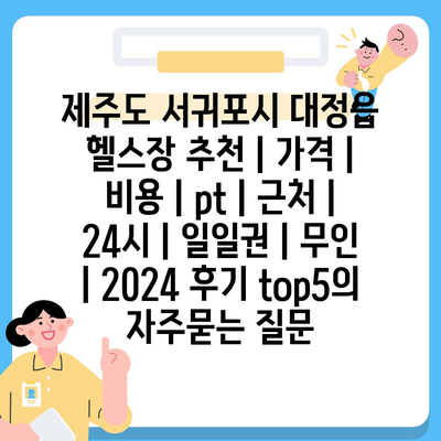 제주도 서귀포시 대정읍 헬스장 추천 | 가격 | 비용 | pt | 근처 | 24시 | 일일권 | 무인 | 2024 후기 top5