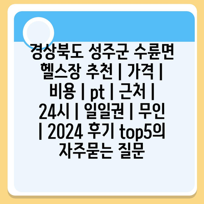 경상북도 성주군 수륜면 헬스장 추천 | 가격 | 비용 | pt | 근처 | 24시 | 일일권 | 무인 | 2024 후기 top5