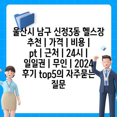 울산시 남구 신정3동 헬스장 추천 | 가격 | 비용 | pt | 근처 | 24시 | 일일권 | 무인 | 2024 후기 top5