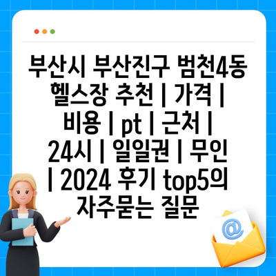 부산시 부산진구 범천4동 헬스장 추천 | 가격 | 비용 | pt | 근처 | 24시 | 일일권 | 무인 | 2024 후기 top5